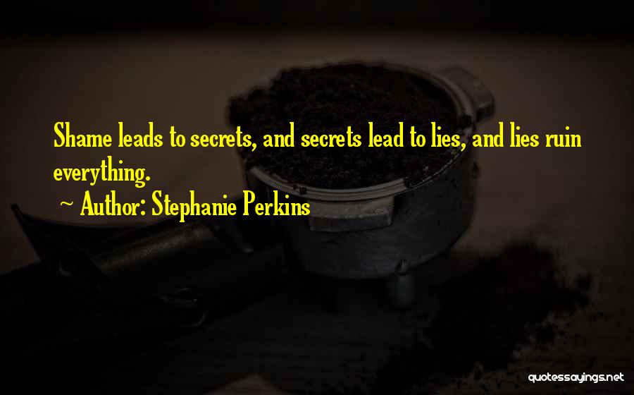 Stephanie Perkins Quotes: Shame Leads To Secrets, And Secrets Lead To Lies, And Lies Ruin Everything.
