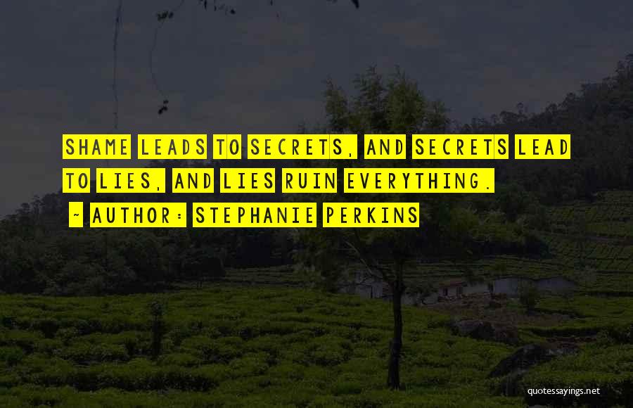 Stephanie Perkins Quotes: Shame Leads To Secrets, And Secrets Lead To Lies, And Lies Ruin Everything.