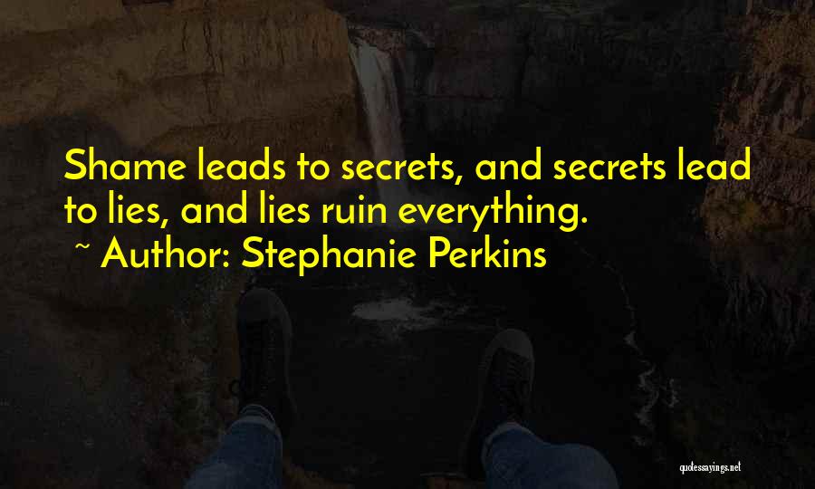 Stephanie Perkins Quotes: Shame Leads To Secrets, And Secrets Lead To Lies, And Lies Ruin Everything.