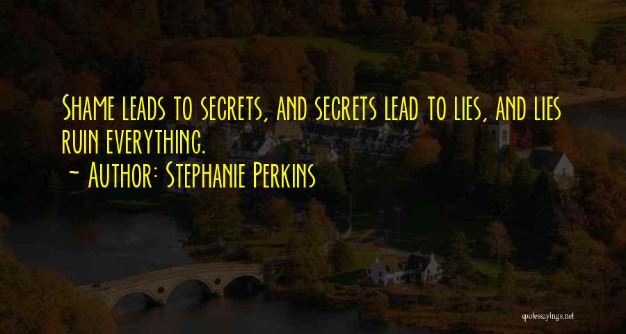 Stephanie Perkins Quotes: Shame Leads To Secrets, And Secrets Lead To Lies, And Lies Ruin Everything.