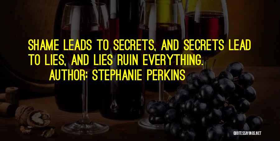 Stephanie Perkins Quotes: Shame Leads To Secrets, And Secrets Lead To Lies, And Lies Ruin Everything.