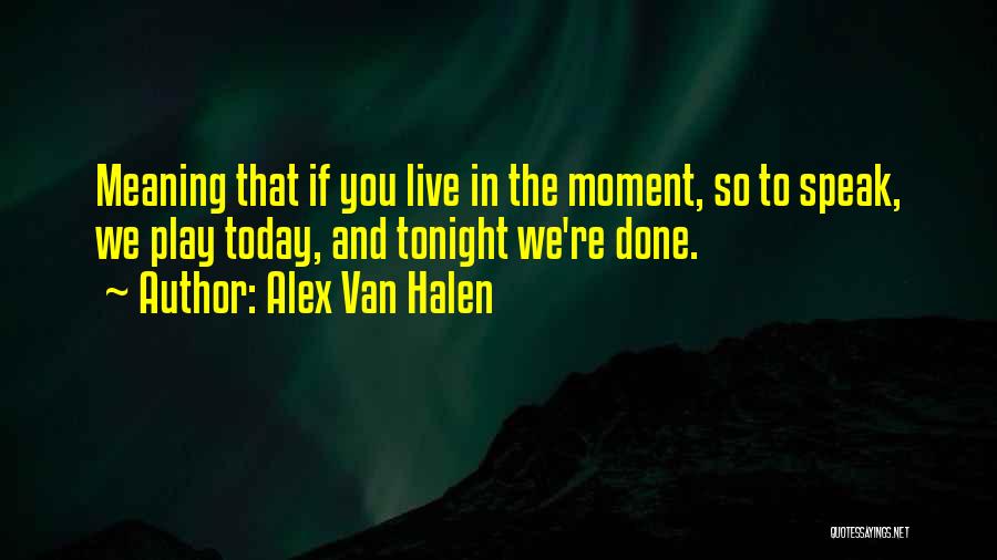 Alex Van Halen Quotes: Meaning That If You Live In The Moment, So To Speak, We Play Today, And Tonight We're Done.