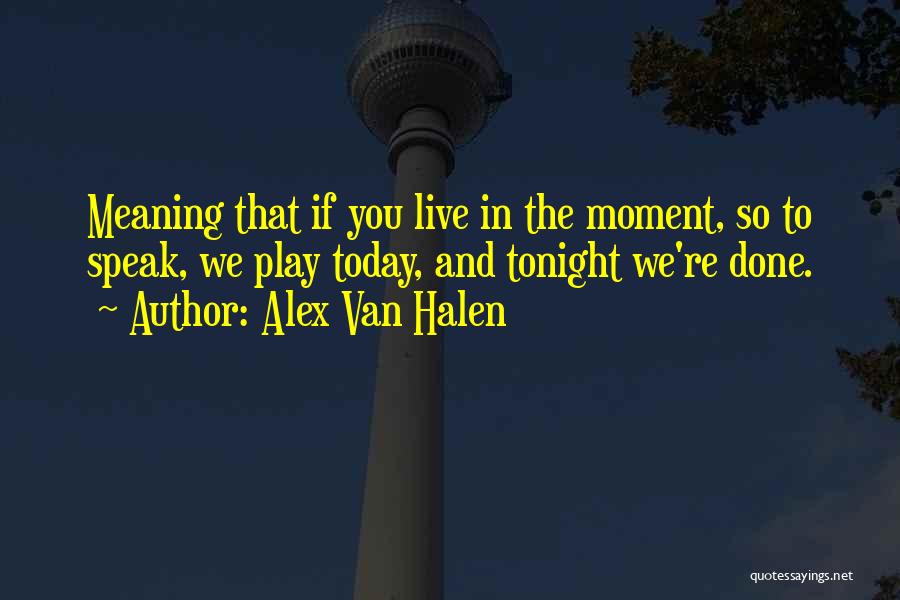 Alex Van Halen Quotes: Meaning That If You Live In The Moment, So To Speak, We Play Today, And Tonight We're Done.