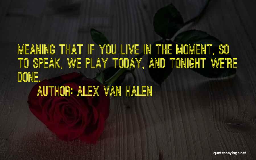 Alex Van Halen Quotes: Meaning That If You Live In The Moment, So To Speak, We Play Today, And Tonight We're Done.