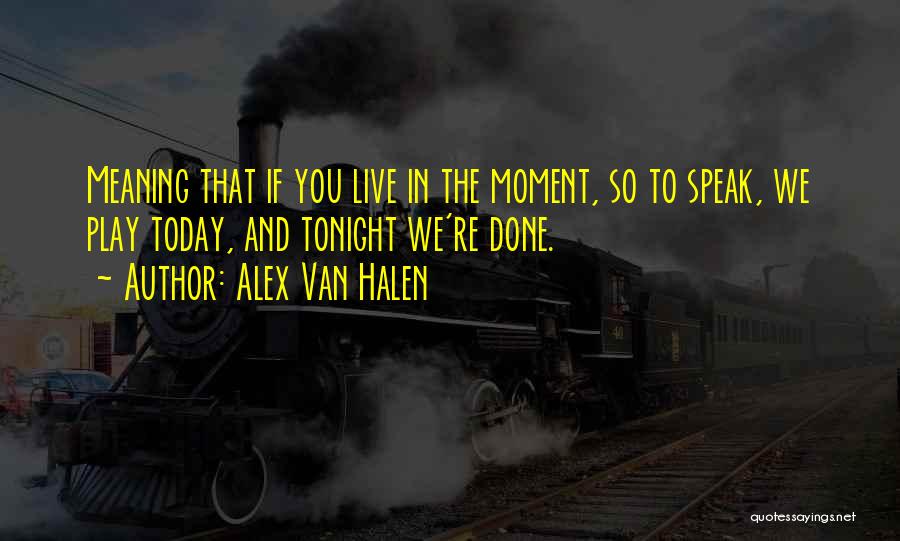 Alex Van Halen Quotes: Meaning That If You Live In The Moment, So To Speak, We Play Today, And Tonight We're Done.