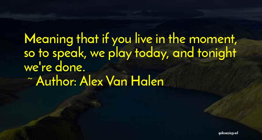 Alex Van Halen Quotes: Meaning That If You Live In The Moment, So To Speak, We Play Today, And Tonight We're Done.