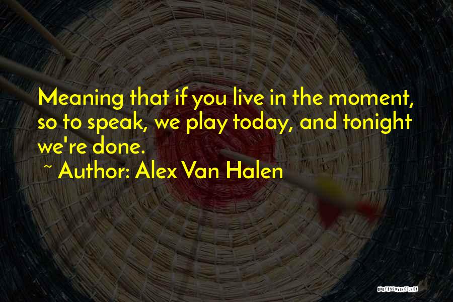 Alex Van Halen Quotes: Meaning That If You Live In The Moment, So To Speak, We Play Today, And Tonight We're Done.