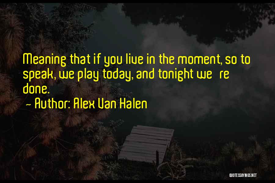 Alex Van Halen Quotes: Meaning That If You Live In The Moment, So To Speak, We Play Today, And Tonight We're Done.