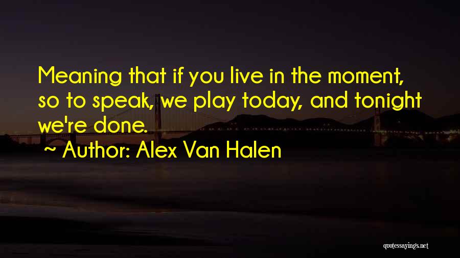 Alex Van Halen Quotes: Meaning That If You Live In The Moment, So To Speak, We Play Today, And Tonight We're Done.