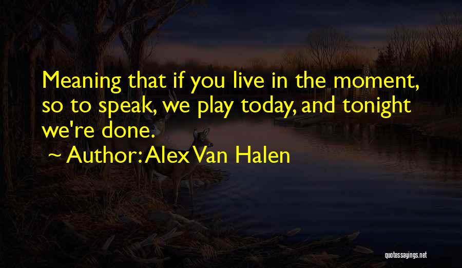 Alex Van Halen Quotes: Meaning That If You Live In The Moment, So To Speak, We Play Today, And Tonight We're Done.