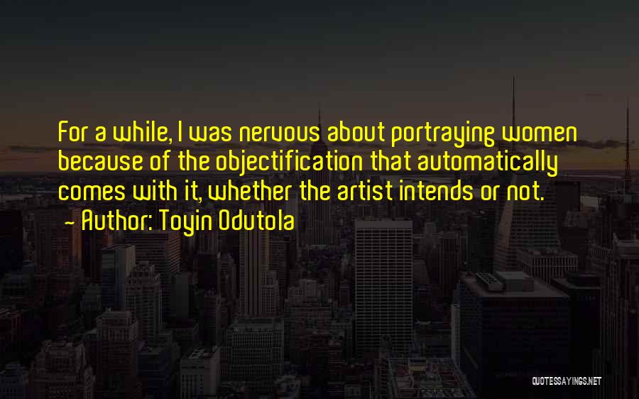 Toyin Odutola Quotes: For A While, I Was Nervous About Portraying Women Because Of The Objectification That Automatically Comes With It, Whether The