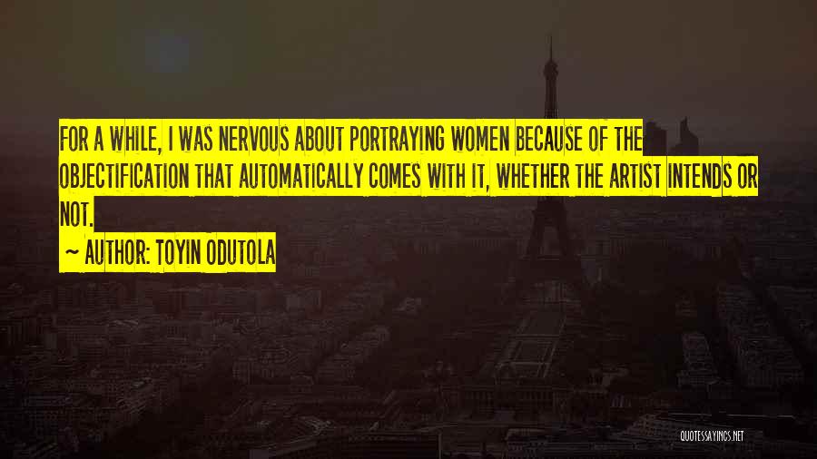 Toyin Odutola Quotes: For A While, I Was Nervous About Portraying Women Because Of The Objectification That Automatically Comes With It, Whether The