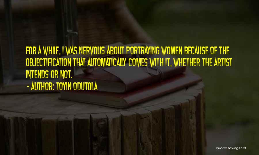 Toyin Odutola Quotes: For A While, I Was Nervous About Portraying Women Because Of The Objectification That Automatically Comes With It, Whether The