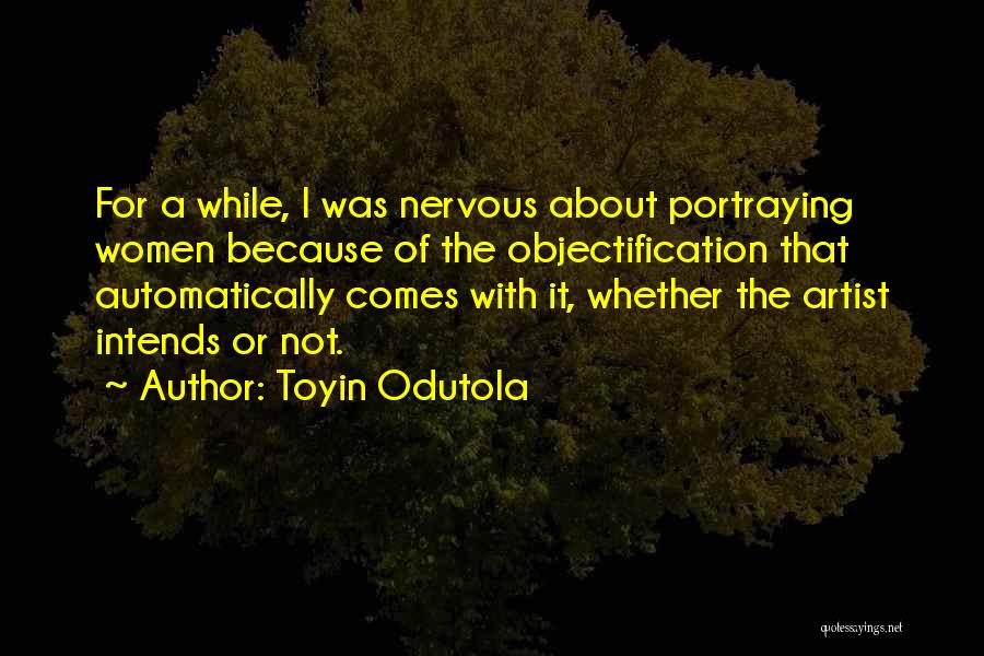 Toyin Odutola Quotes: For A While, I Was Nervous About Portraying Women Because Of The Objectification That Automatically Comes With It, Whether The