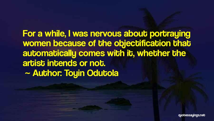 Toyin Odutola Quotes: For A While, I Was Nervous About Portraying Women Because Of The Objectification That Automatically Comes With It, Whether The