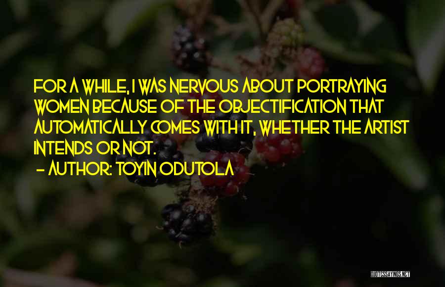 Toyin Odutola Quotes: For A While, I Was Nervous About Portraying Women Because Of The Objectification That Automatically Comes With It, Whether The