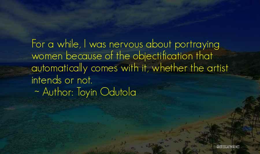 Toyin Odutola Quotes: For A While, I Was Nervous About Portraying Women Because Of The Objectification That Automatically Comes With It, Whether The
