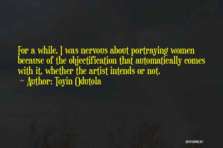 Toyin Odutola Quotes: For A While, I Was Nervous About Portraying Women Because Of The Objectification That Automatically Comes With It, Whether The