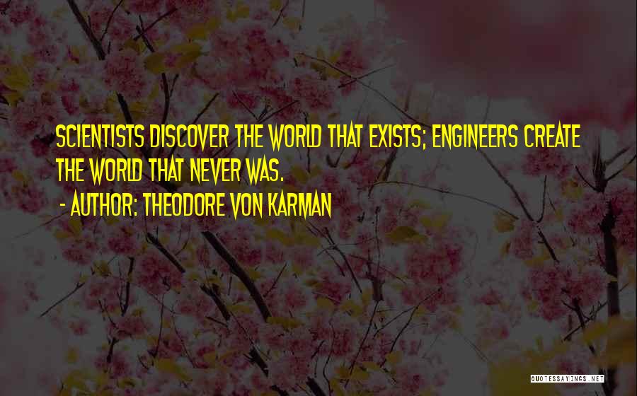 Theodore Von Karman Quotes: Scientists Discover The World That Exists; Engineers Create The World That Never Was.