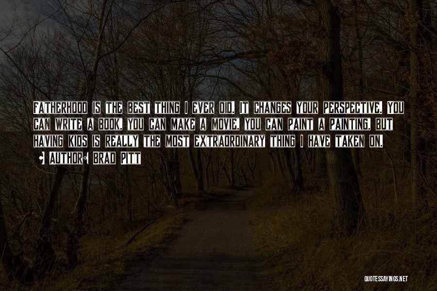 Brad Pitt Quotes: Fatherhood Is The Best Thing I Ever Did. It Changes Your Perspective. You Can Write A Book, You Can Make