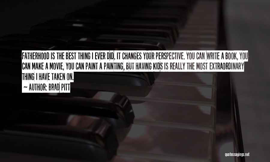 Brad Pitt Quotes: Fatherhood Is The Best Thing I Ever Did. It Changes Your Perspective. You Can Write A Book, You Can Make