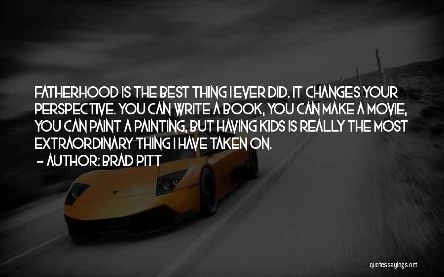 Brad Pitt Quotes: Fatherhood Is The Best Thing I Ever Did. It Changes Your Perspective. You Can Write A Book, You Can Make