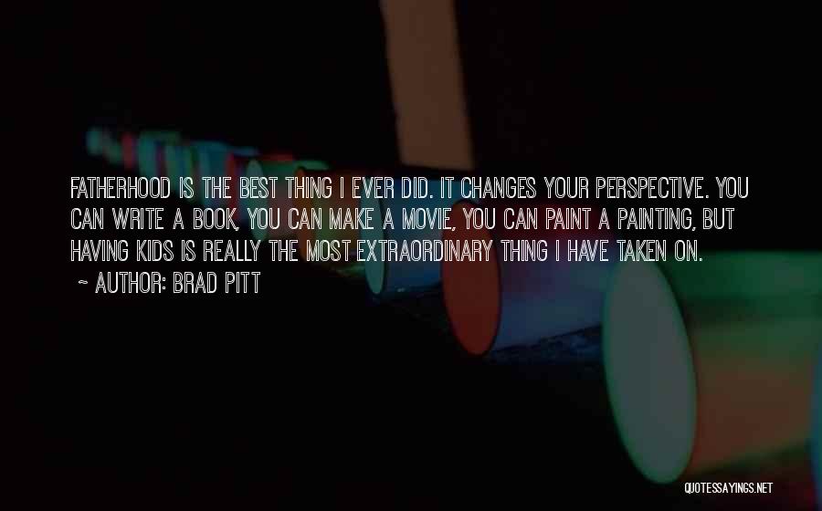 Brad Pitt Quotes: Fatherhood Is The Best Thing I Ever Did. It Changes Your Perspective. You Can Write A Book, You Can Make