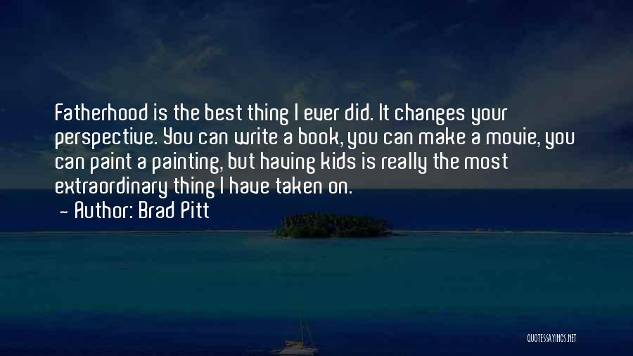 Brad Pitt Quotes: Fatherhood Is The Best Thing I Ever Did. It Changes Your Perspective. You Can Write A Book, You Can Make