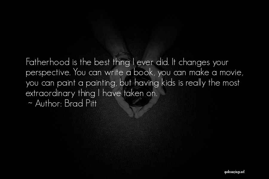 Brad Pitt Quotes: Fatherhood Is The Best Thing I Ever Did. It Changes Your Perspective. You Can Write A Book, You Can Make