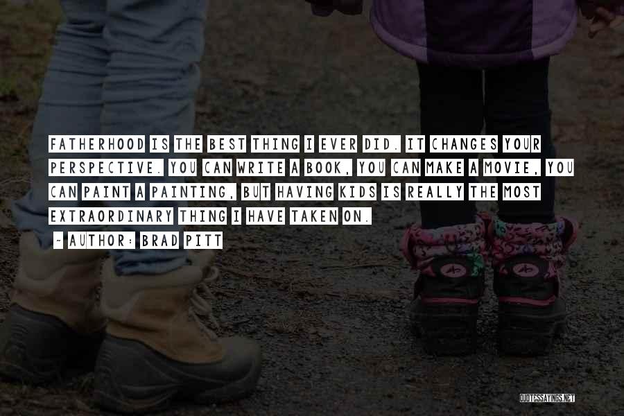 Brad Pitt Quotes: Fatherhood Is The Best Thing I Ever Did. It Changes Your Perspective. You Can Write A Book, You Can Make