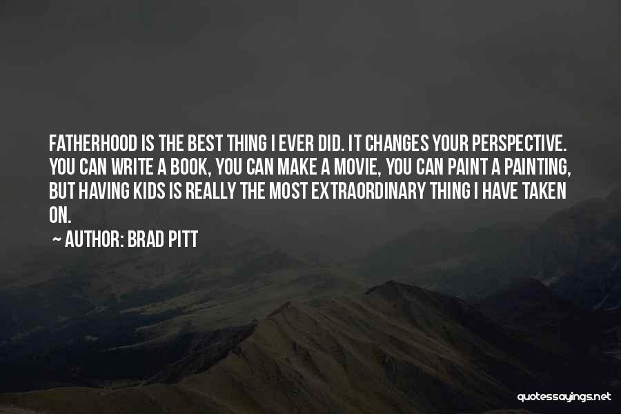 Brad Pitt Quotes: Fatherhood Is The Best Thing I Ever Did. It Changes Your Perspective. You Can Write A Book, You Can Make