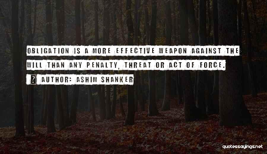 Ashim Shanker Quotes: Obligation Is A More Effective Weapon Against The Will Than Any Penalty, Threat Or Act Of Force.