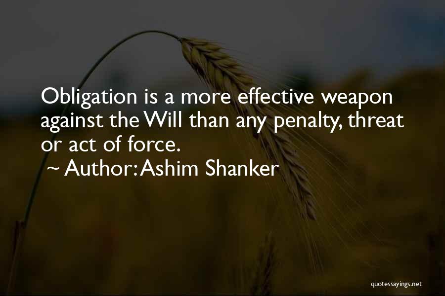 Ashim Shanker Quotes: Obligation Is A More Effective Weapon Against The Will Than Any Penalty, Threat Or Act Of Force.