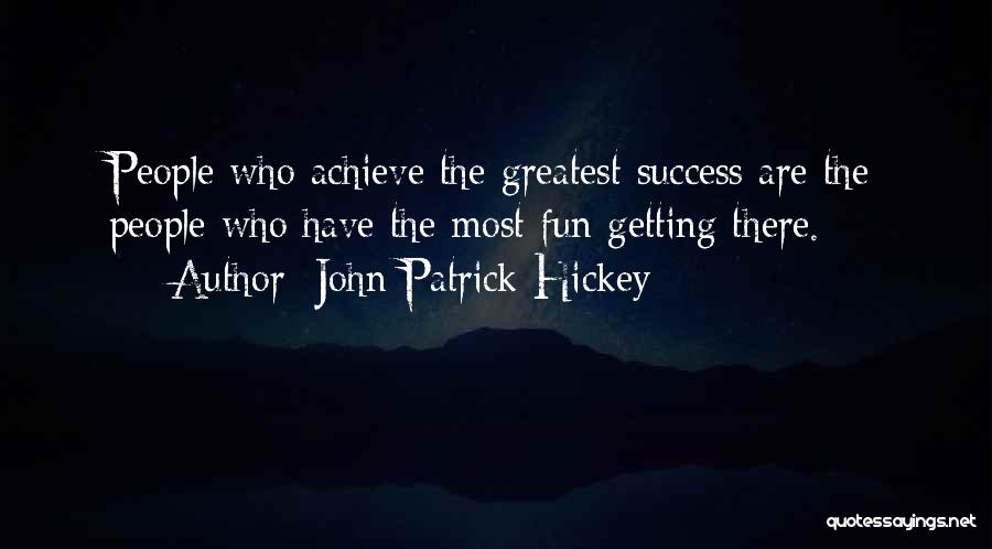 John Patrick Hickey Quotes: People Who Achieve The Greatest Success Are The People Who Have The Most Fun Getting There.