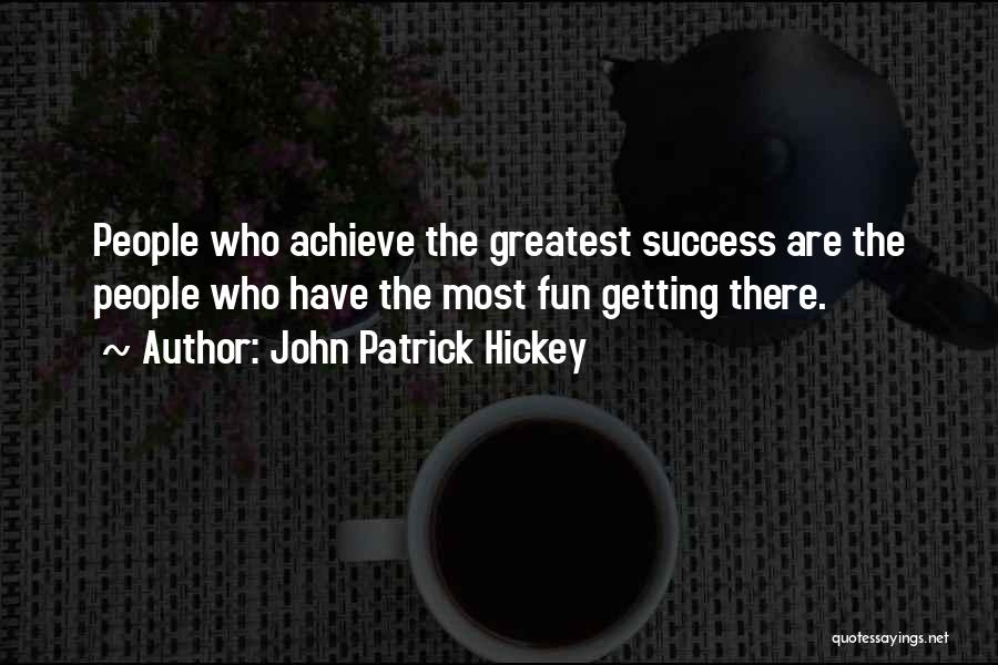 John Patrick Hickey Quotes: People Who Achieve The Greatest Success Are The People Who Have The Most Fun Getting There.