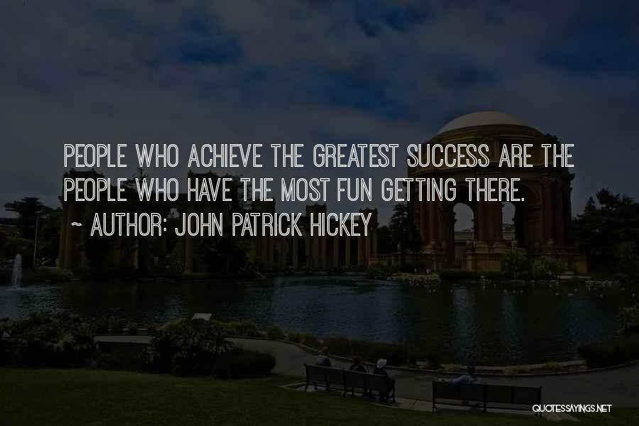 John Patrick Hickey Quotes: People Who Achieve The Greatest Success Are The People Who Have The Most Fun Getting There.