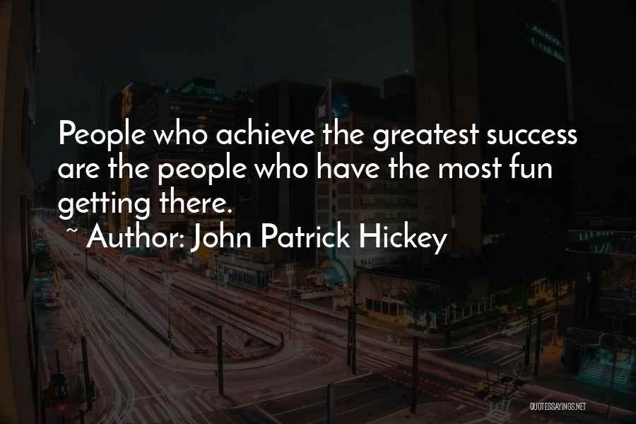 John Patrick Hickey Quotes: People Who Achieve The Greatest Success Are The People Who Have The Most Fun Getting There.