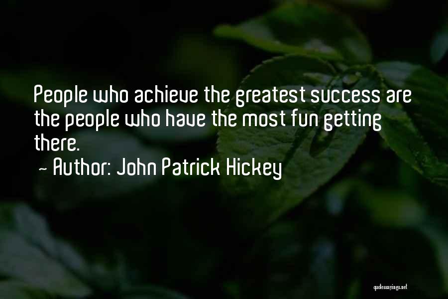 John Patrick Hickey Quotes: People Who Achieve The Greatest Success Are The People Who Have The Most Fun Getting There.