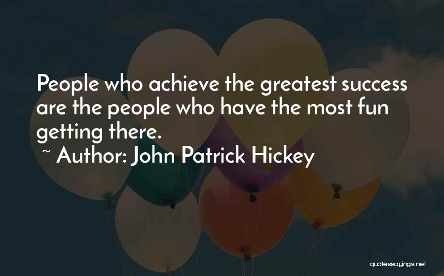 John Patrick Hickey Quotes: People Who Achieve The Greatest Success Are The People Who Have The Most Fun Getting There.