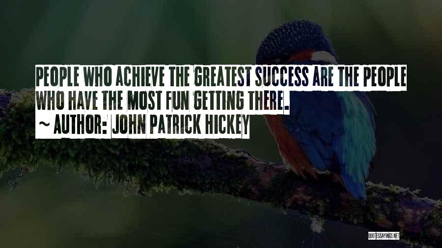 John Patrick Hickey Quotes: People Who Achieve The Greatest Success Are The People Who Have The Most Fun Getting There.