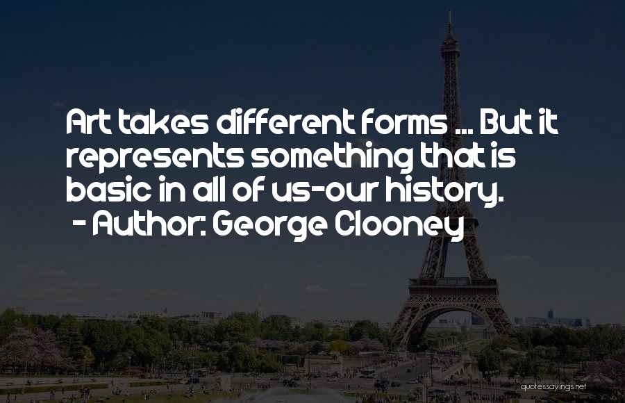 George Clooney Quotes: Art Takes Different Forms ... But It Represents Something That Is Basic In All Of Us-our History.