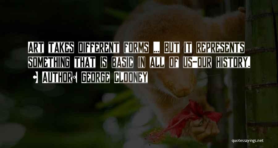 George Clooney Quotes: Art Takes Different Forms ... But It Represents Something That Is Basic In All Of Us-our History.