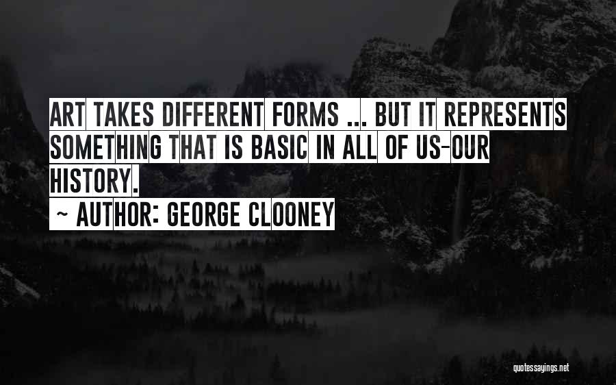 George Clooney Quotes: Art Takes Different Forms ... But It Represents Something That Is Basic In All Of Us-our History.