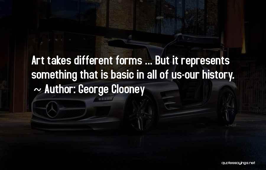 George Clooney Quotes: Art Takes Different Forms ... But It Represents Something That Is Basic In All Of Us-our History.