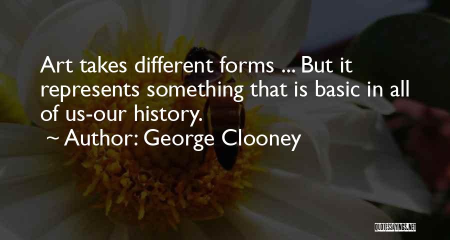 George Clooney Quotes: Art Takes Different Forms ... But It Represents Something That Is Basic In All Of Us-our History.