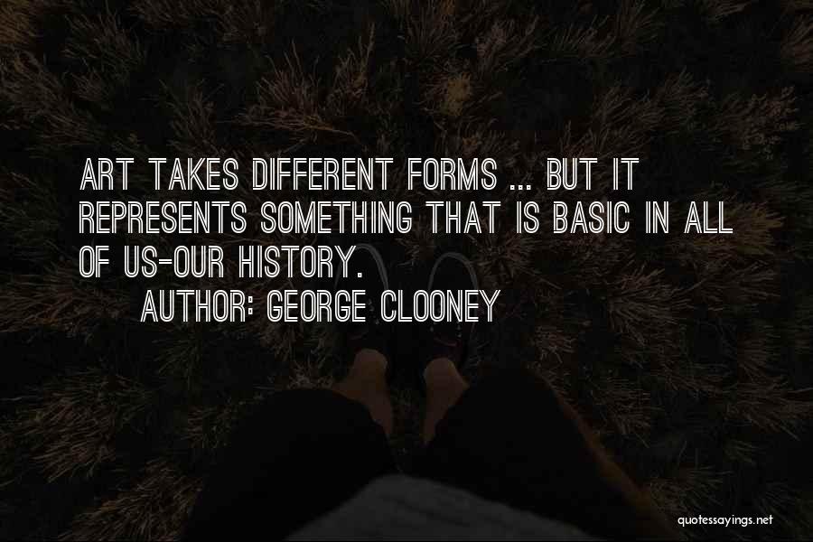 George Clooney Quotes: Art Takes Different Forms ... But It Represents Something That Is Basic In All Of Us-our History.