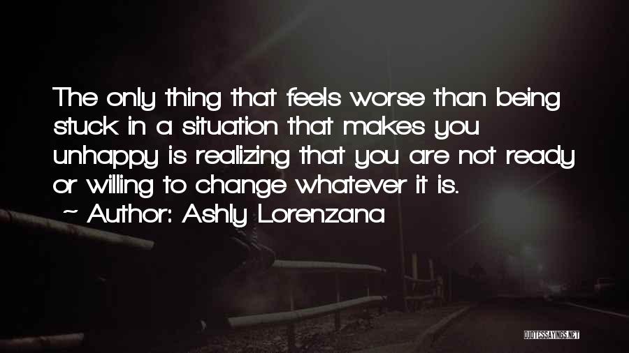 Ashly Lorenzana Quotes: The Only Thing That Feels Worse Than Being Stuck In A Situation That Makes You Unhappy Is Realizing That You