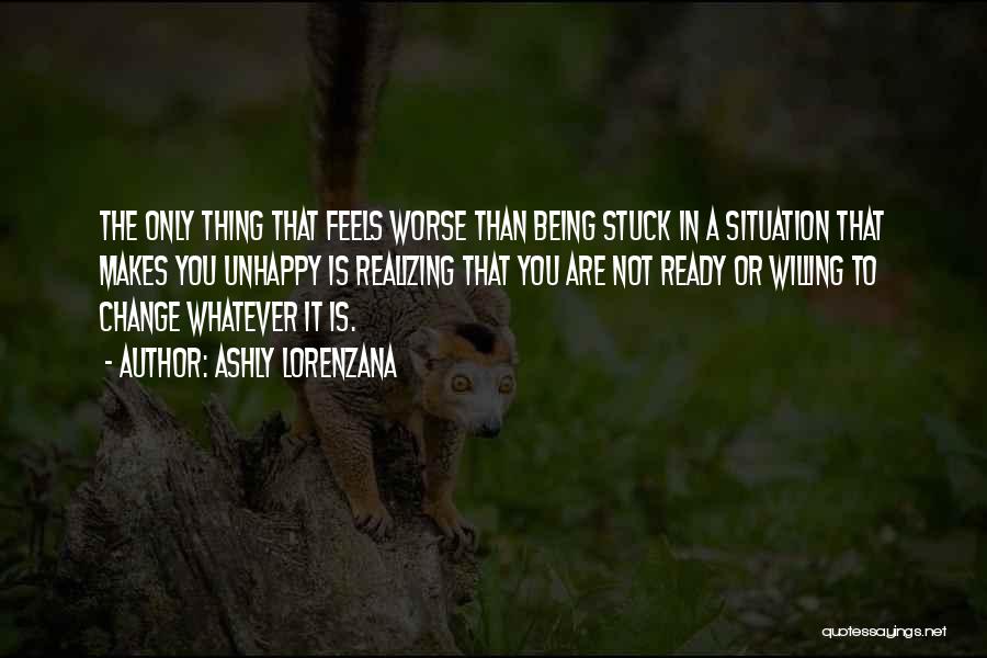 Ashly Lorenzana Quotes: The Only Thing That Feels Worse Than Being Stuck In A Situation That Makes You Unhappy Is Realizing That You