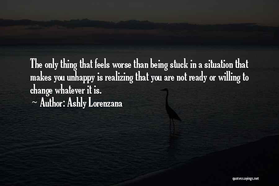 Ashly Lorenzana Quotes: The Only Thing That Feels Worse Than Being Stuck In A Situation That Makes You Unhappy Is Realizing That You