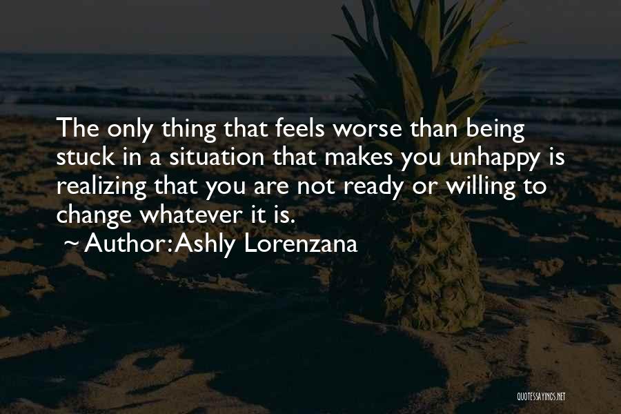 Ashly Lorenzana Quotes: The Only Thing That Feels Worse Than Being Stuck In A Situation That Makes You Unhappy Is Realizing That You